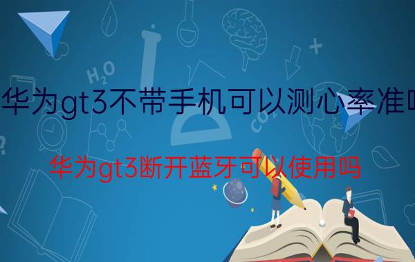 华为gt3不带手机可以测心率准吗 华为gt3断开蓝牙可以使用吗？